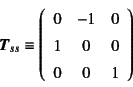 \begin{displaymath}
\fat{T}_{ss}\equiv \left(\begin{array}{ccc}
0 & -1 & 0 \\
1 & 0 & 0 \\
0 & 0 & 1
\end{array}\right)
\end{displaymath}