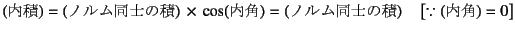 $\displaystyle \mbox{(内積)}=\mbox{(ノルム同士の積)} \times \cos(\mbox{内角})
=\mbox{(ノルム同士の積)}\quad \left[ \because \mbox{(内角)}=0 \right]$