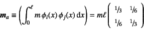 \begin{displaymath}
\fat{m}_a\equiv \left(\int_0^\ell m  \phi_i(x) \phi_j(x)\d...
...ac{1}{6} \\
\slfrac{1}{6} & \slfrac{1}{3}
\end{array}\right)
\end{displaymath}