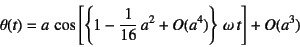 \begin{displaymath}
\theta(t)=a \cos\left[\left\{1-\dfrac{1}{16} a^2+O(a^4) \right\}
 \omega t\right]+O(a^3)
\end{displaymath}