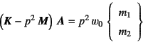 \begin{displaymath}
\left(\fat{K}-p^2 \fat{M}\right) \fat{A}=p^2 w_0 
\left\{\begin{array}{c}
m_1  m_2
\end{array}\right\}
\end{displaymath}