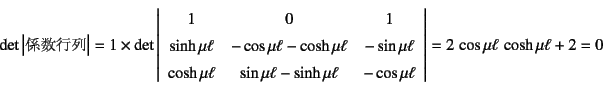 \begin{displaymath}
\det\left\vert\mbox{係数行列}\right\vert=1\times
\det\left\v...
...u\ell
\end{array}\right\vert
=2 \cos\mu\ell \cosh\mu\ell+2=0
\end{displaymath}