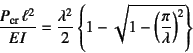 \begin{displaymath}
\dfrac{P\sub{cr} \ell^2}{EI}=\dfrac{\lambda^2}{2}
\left\{1-\sqrt{1-\left(\dfrac{\pi}{\lambda}\right)^2}
\right\}
\end{displaymath}