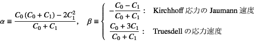 \begin{displaymath}
\alpha\equiv\dfrac{C_0\left(C_0+C_1\right)-2C_1^2}{C_0+C_1},...
...C_1}{C_0+C_1}: & \mbox{Truesdellの応力速度}
\end{array}\right.
\end{displaymath}